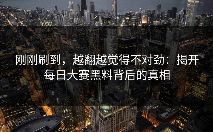 刚刚刷到，越翻越觉得不对劲：揭开每日大赛黑料背后的真相