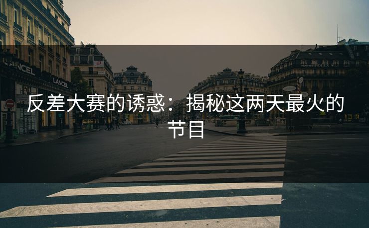 反差大赛的诱惑：揭秘这两天最火的节目