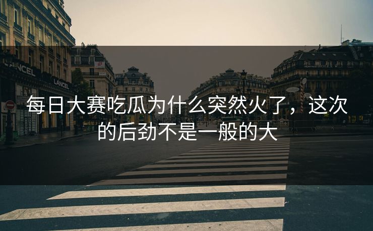 每日大赛吃瓜为什么突然火了，这次的后劲不是一般的大