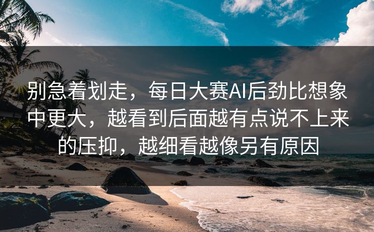 别急着划走，每日大赛AI后劲比想象中更大，越看到后面越有点说不上来的压抑，越细看越像另有原因