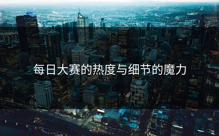 每日大赛的热度与细节的魔力