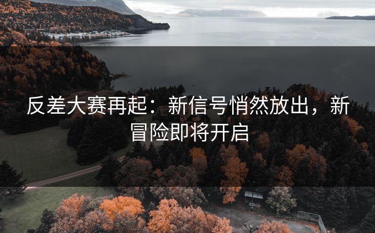 反差大赛再起：新信号悄然放出，新冒险即将开启