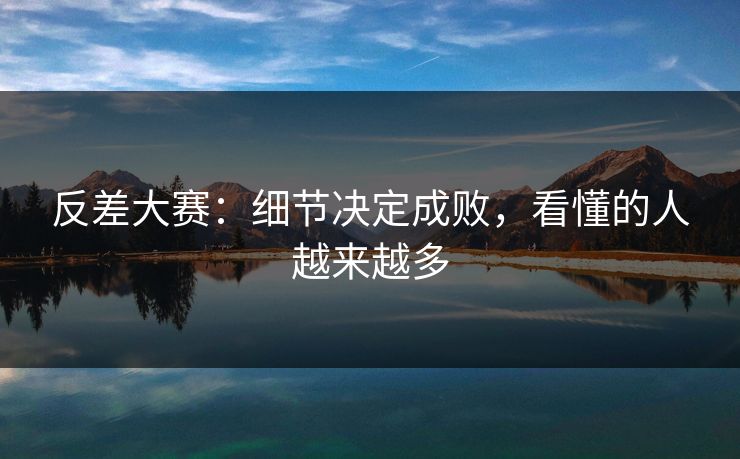 反差大赛：细节决定成败，看懂的人越来越多