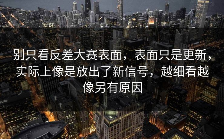 别只看反差大赛表面，表面只是更新，实际上像是放出了新信号，越细看越像另有原因