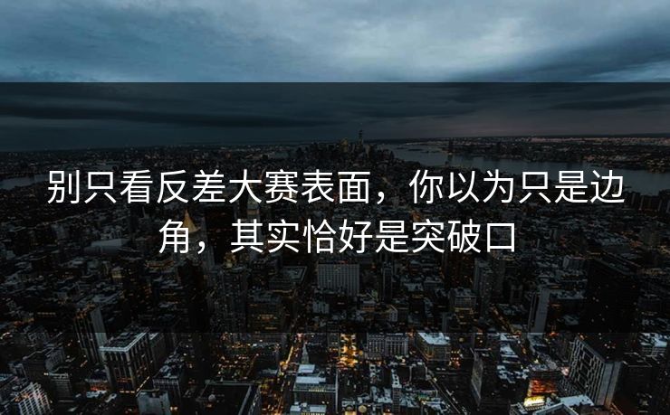 别只看反差大赛表面，你以为只是边角，其实恰好是突破口