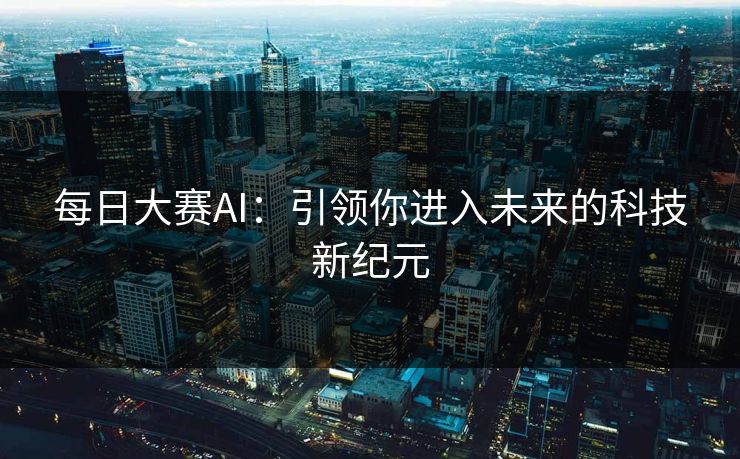 每日大赛AI：引领你进入未来的科技新纪元