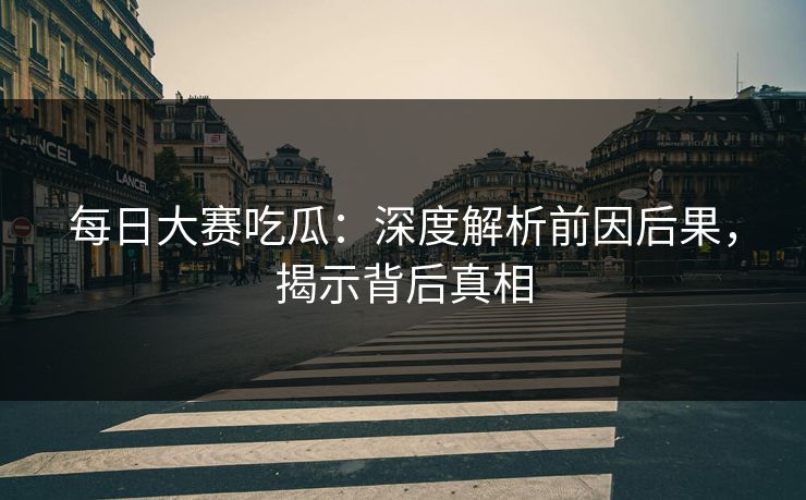 每日大赛吃瓜：深度解析前因后果，揭示背后真相