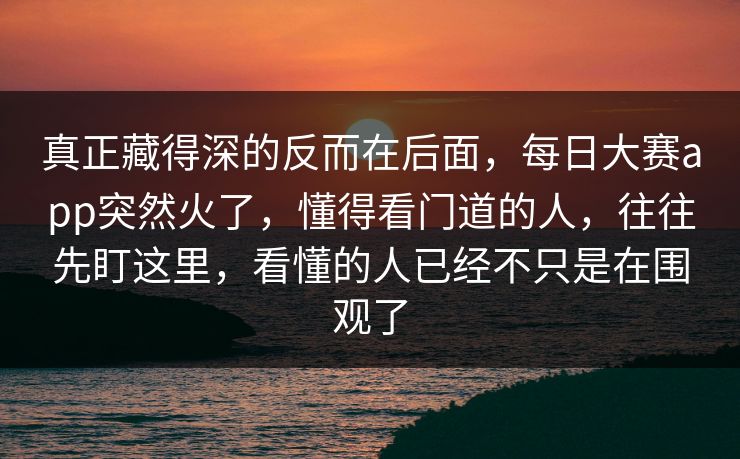 真正藏得深的反而在后面，每日大赛app突然火了，懂得看门道的人，往往先盯这里，看懂的人已经不只是在围观了