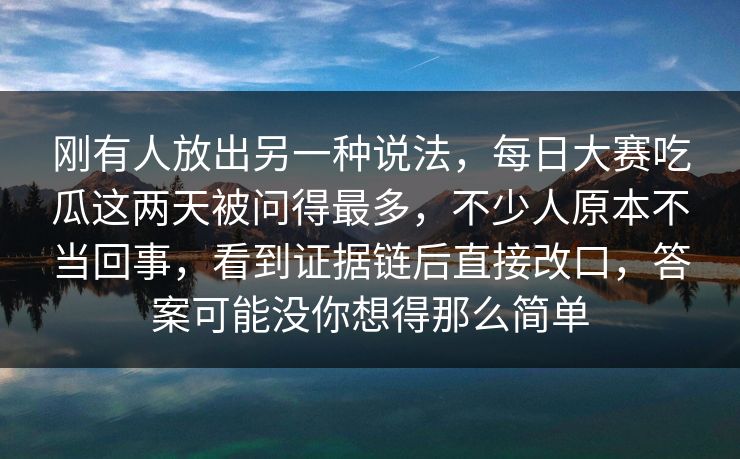 刚有人放出另一种说法，每日大赛吃瓜这两天被问得最多，不少人原本不当回事，看到证据链后直接改口，答案可能没你想得那么简单