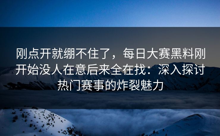 刚点开就绷不住了，每日大赛黑料刚开始没人在意后来全在找：深入探讨热门赛事的炸裂魅力