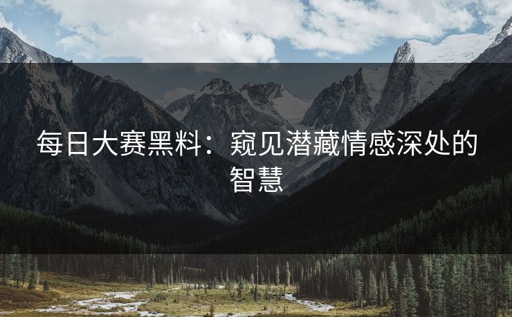 每日大赛黑料：窥见潜藏情感深处的智慧