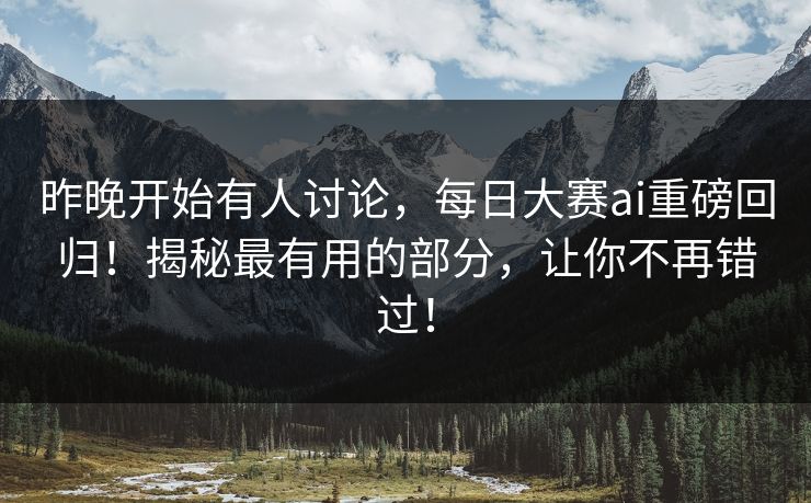 昨晚开始有人讨论，每日大赛ai重磅回归！揭秘最有用的部分，让你不再错过！