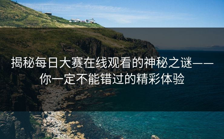 揭秘每日大赛在线观看的神秘之谜——你一定不能错过的精彩体验