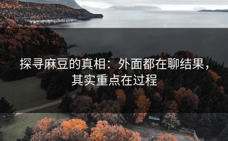 探寻麻豆的真相：外面都在聊结果，其实重点在过程