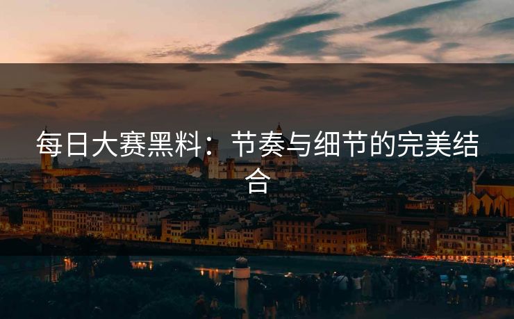 每日大赛黑料：节奏与细节的完美结合