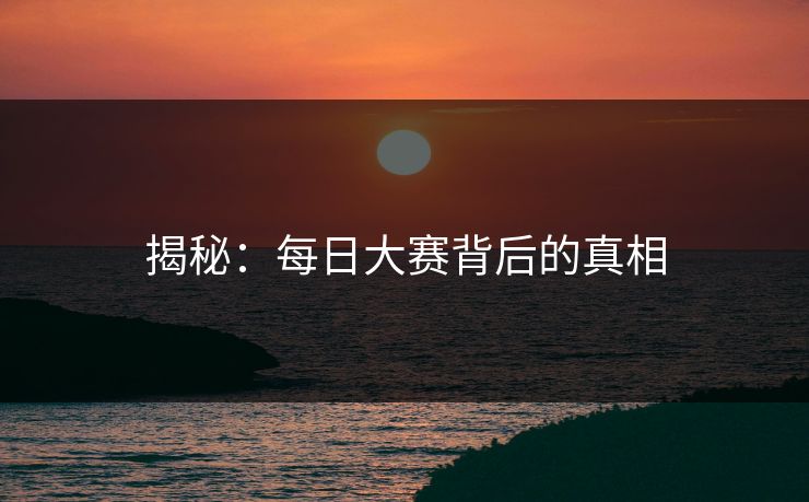 揭秘：每日大赛背后的真相