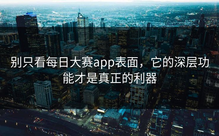 别只看每日大赛app表面，它的深层功能才是真正的利器