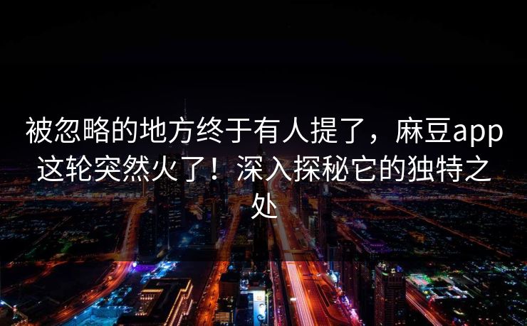 被忽略的地方终于有人提了，麻豆app这轮突然火了！深入探秘它的独特之处