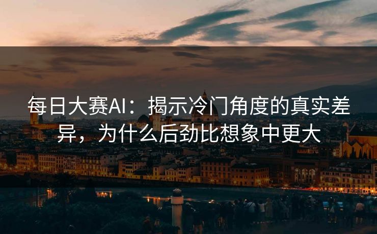 每日大赛AI：揭示冷门角度的真实差异，为什么后劲比想象中更大