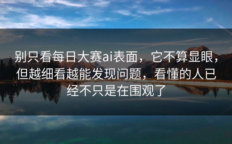 别只看每日大赛ai表面，它不算显眼，但越细看越能发现问题，看懂的人已经不只是在围观了