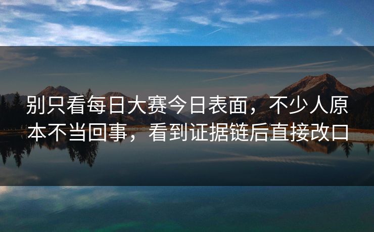 别只看每日大赛今日表面，不少人原本不当回事，看到证据链后直接改口