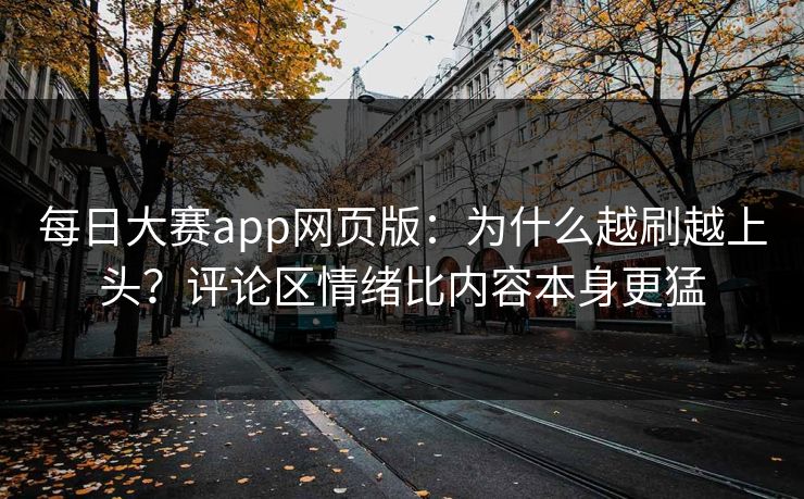 每日大赛app网页版：为什么越刷越上头？评论区情绪比内容本身更猛