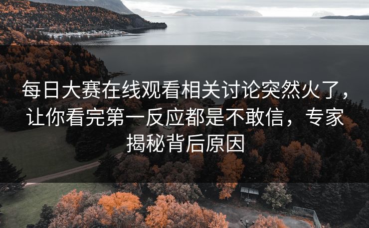 每日大赛在线观看相关讨论突然火了，让你看完第一反应都是不敢信，专家揭秘背后原因