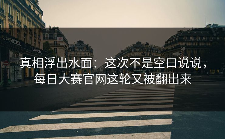 真相浮出水面：这次不是空口说说，每日大赛官网这轮又被翻出来