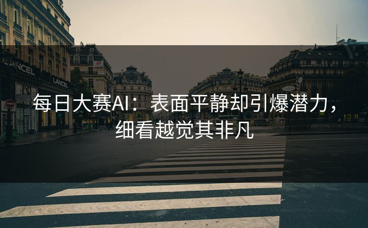 每日大赛AI：表面平静却引爆潜力，细看越觉其非凡