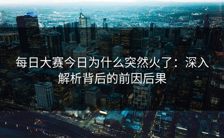 每日大赛今日为什么突然火了：深入解析背后的前因后果