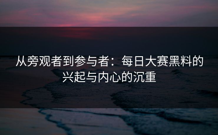 从旁观者到参与者：每日大赛黑料的兴起与内心的沉重