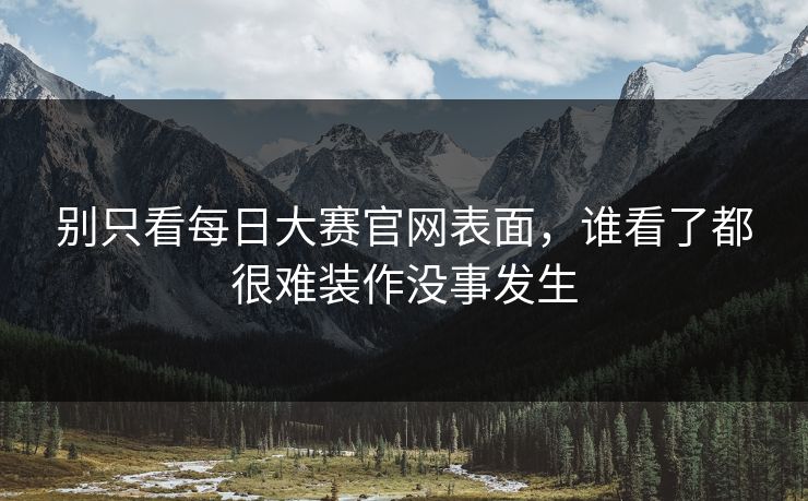 别只看每日大赛官网表面，谁看了都很难装作没事发生