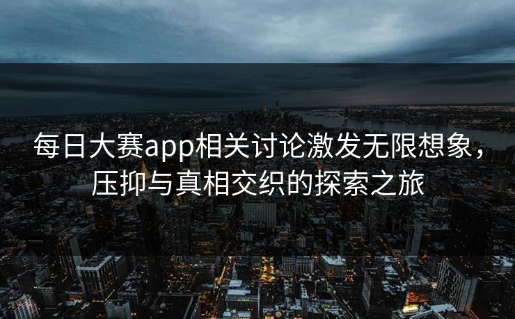 每日大赛app相关讨论激发无限想象，压抑与真相交织的探索之旅
