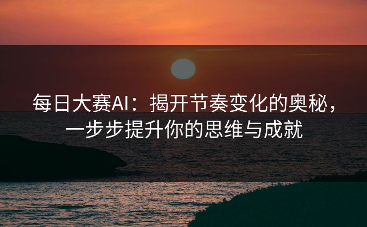 每日大赛AI：揭开节奏变化的奥秘，一步步提升你的思维与成就