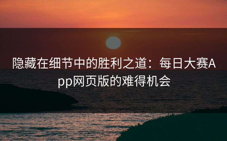 隐藏在细节中的胜利之道：每日大赛App网页版的难得机会