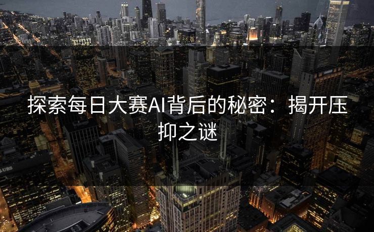 探索每日大赛AI背后的秘密：揭开压抑之谜