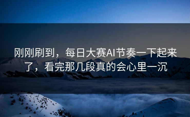 刚刚刷到，每日大赛AI节奏一下起来了，看完那几段真的会心里一沉