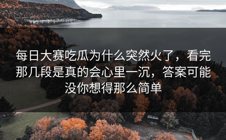 每日大赛吃瓜为什么突然火了，看完那几段是真的会心里一沉，答案可能没你想得那么简单