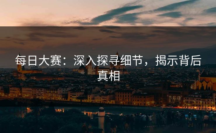 每日大赛：深入探寻细节，揭示背后真相