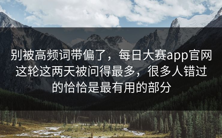 别被高频词带偏了，每日大赛app官网这轮这两天被问得最多，很多人错过的恰恰是最有用的部分