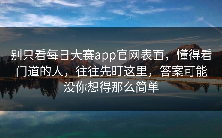 别只看每日大赛app官网表面，懂得看门道的人，往往先盯这里，答案可能没你想得那么简单
