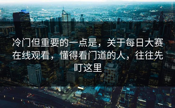 冷门但重要的一点是，关于每日大赛在线观看，懂得看门道的人，往往先盯这里
