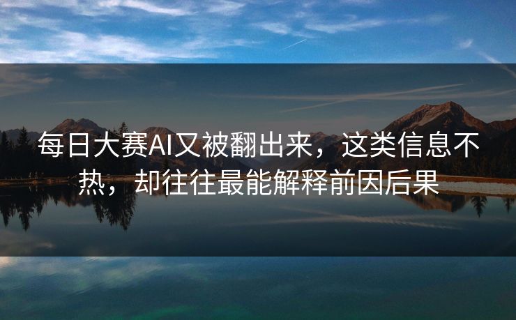 每日大赛AI又被翻出来，这类信息不热，却往往最能解释前因后果