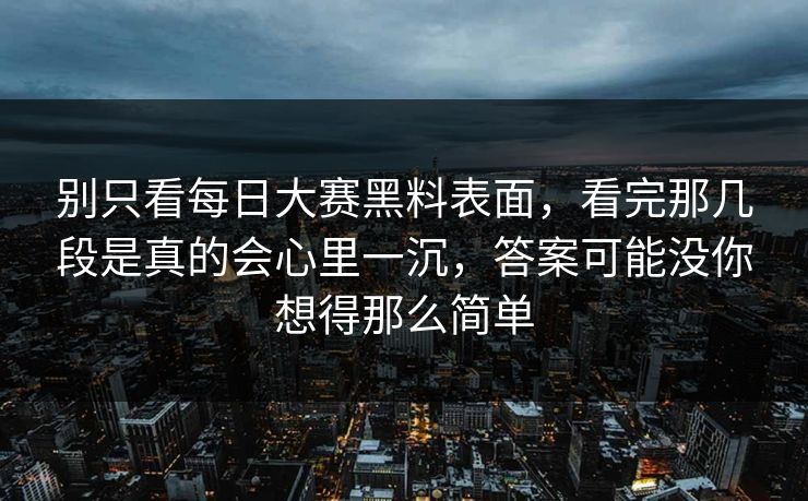 别只看每日大赛黑料表面，看完那几段是真的会心里一沉，答案可能没你想得那么简单