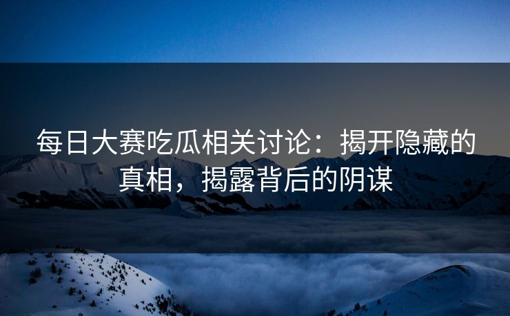 每日大赛吃瓜相关讨论：揭开隐藏的真相，揭露背后的阴谋
