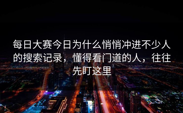 每日大赛今日为什么悄悄冲进不少人的搜索记录，懂得看门道的人，往往先盯这里