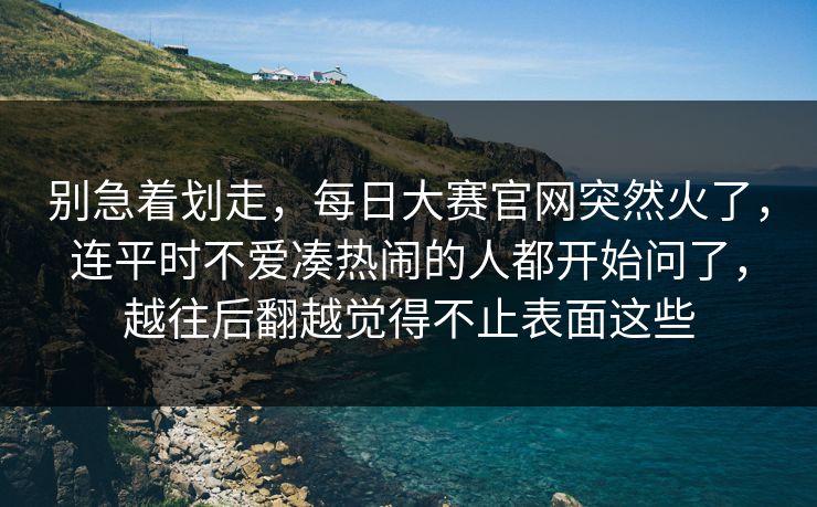 别急着划走，每日大赛官网突然火了，连平时不爱凑热闹的人都开始问了，越往后翻越觉得不止表面这些