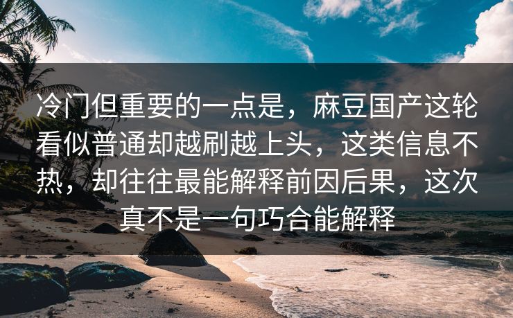 冷门但重要的一点是,麻豆国产这轮看似普通却越刷越上头,这类信息不热,却往往最能解释前因后果,这次真不是一句巧合能解释 冷门但重要的一点是,麻豆国产这轮看似普通却越刷越上头,这类信息不热,却往往最能解释前因后果,这次真不是一句巧合能解释