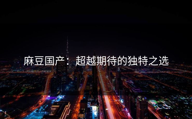 麻豆国产：超越期待的独特之选