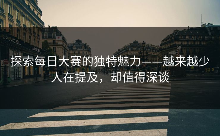 探索每日大赛的独特魅力——越来越少人在提及，却值得深谈